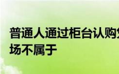 普通人通过柜台认购凭证式长期政府债券的市场不属于