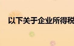 以下关于企业所得税的相关规定表述正确