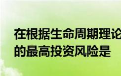 在根据生命周期理论,家庭生命周期每个阶段的最高投资风险是