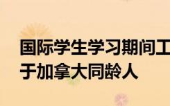 国际学生学习期间工作的可能性较小 收入低于加拿大同龄人