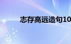 志存高远造句10字 志存高远造句