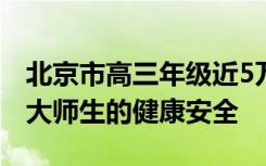 北京市高三年级近5万名学生返校如何保障广大师生的健康安全