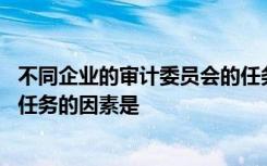 不同企业的审计委员会的任务是不同的,以下影响审计委员会任务的因素是