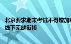 北京要求期末考试不得增加难度 中小学将结合实际实现线上线下无缝衔接