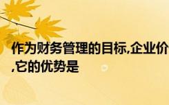 作为财务管理的目标,企业价值最大化与股东财富最大化相比,它的优势是