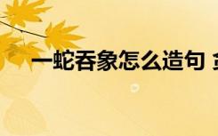 一蛇吞象怎么造句 贪心不足蛇吞象造句