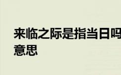 来临之际是指当日吗 来临之际是不是当日的意思