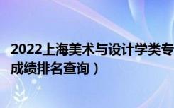 2022上海美术与设计学类专业投档成绩分布表（一分一段表成绩排名查询）