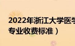 2022年浙江大学医学院学费多少钱（一年各专业收费标准）