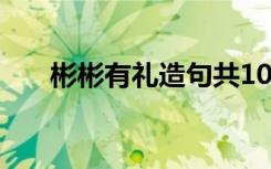 彬彬有礼造句共10个字 彬彬有礼造句