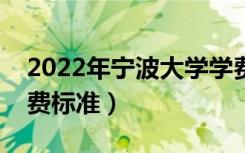 2022年宁波大学学费多少钱（一年各专业收费标准）