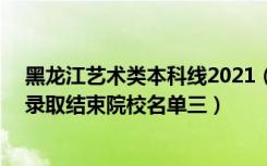 黑龙江艺术类本科线2021（黑龙江2022艺术类本科批B段录取结束院校名单三）