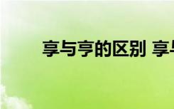 享与亨的区别 享与亨的区别在哪里