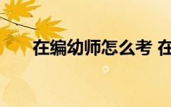 在编幼师怎么考 在编幼师考试的方法