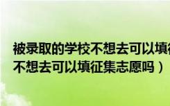 被录取的学校不想去可以填征集志愿吗高中（被录取的学校不想去可以填征集志愿吗）