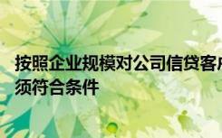 按照企业规模对公司信贷客户市场进行细分,中型工业企业必须符合条件