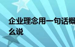 企业理念用一句话概括 企业理念用一句话怎么说