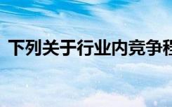 下列关于行业内竞争程度的说法,在那里没错