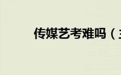 传媒艺考难吗（主要考什么内容）