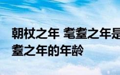 朝杖之年 耄耋之年是指多少岁 朝杖之年和耄耋之年的年龄