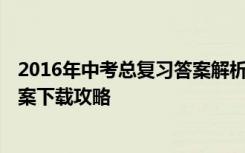 2016年中考总复习答案解析 【最新】2015年中考真题及答案下载攻略