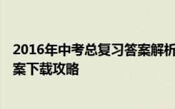 2016年中考总复习答案解析 【最新】2015年中考真题及答案下载攻略