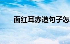 面红耳赤造句子怎么写 面红耳赤造句