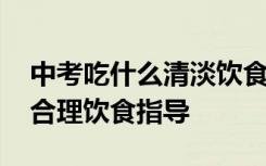 中考吃什么清淡饮食 中考吃什么好中考学生合理饮食指导