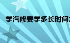 学汽修要学多长时间才能出来（需要几年）