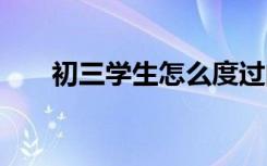 初三学生怎么度过的 初三学生怎么过