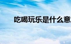吃喝玩乐是什么意思 吃喝玩乐的意思