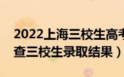 2022上海三校生高考录取查询时间（哪天能查三校生录取结果）