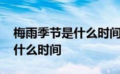 梅雨季节是什么时间到什么时间 梅雨季节是什么时间