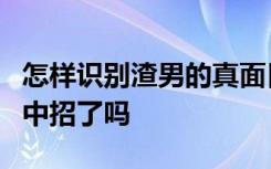 怎样识别渣男的真面目 怎么识别渣男  你的他中招了吗