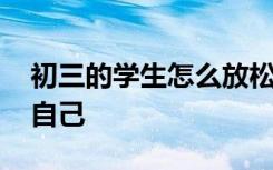 初三的学生怎么放松自己 初三学生如何放松自己