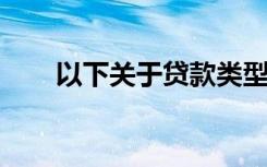 以下关于贷款类型的说法被错弄错了