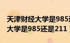 天津财经大学是985还是211院校（天津财经大学是985还是211）