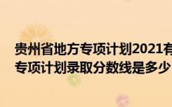 贵州省地方专项计划2021有哪些学校（贵州2022高考地方专项计划录取分数线是多少）