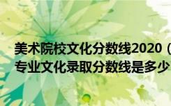 美术院校文化分数线2020（2022中国美术学院各省艺术类专业文化录取分数线是多少）