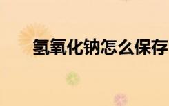 氢氧化钠怎么保存 怎么保存氢氧化钠