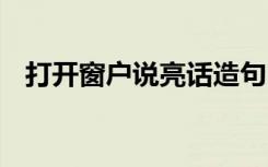 打开窗户说亮话造句 打开窗户说亮话造句