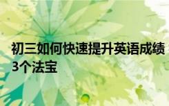 初三如何快速提升英语成绩 初中英语考试如何拿高分满分的3个法宝