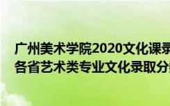 广州美术学院2020文化课录取分数线（2022广州美术学院各省艺术类专业文化录取分数线是多少）