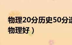 物理20分历史50分选哪个（选历史好还是选物理好）