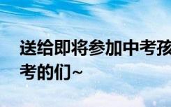 送给即将参加中考孩子什么礼物 送给即将中考的们~