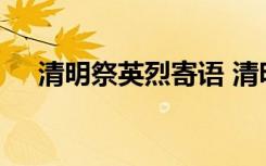 清明祭英烈寄语 清明祭英烈有什么寄语