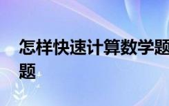 怎样快速计算数学题 怎样才能做好数学计算题