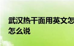 武汉热干面用英文怎么说 用英文武汉热干面怎么说
