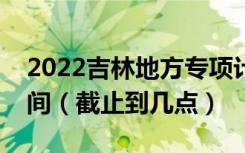 2022吉林地方专项计划批征集志愿第一轮时间（截止到几点）