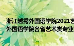 浙江越秀外国语学院2021艺术类招生简章（2022浙江越秀外国语学院各省艺术类专业录取分数线是多少）